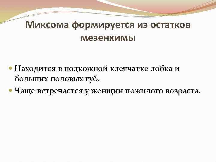 Миксома формируется из остатков мезенхимы Находится в подкожной клетчатке лобка и больших половых губ.