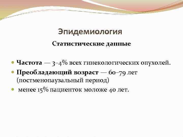 Эпидемиология Статистические данные Частота — 3– 4% всех гинекологических опухолей. Преобладающий возраст — 60–