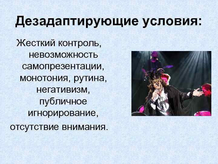 Дезадаптирующие условия: Жесткий контроль, невозможность самопрезентации, монотония, рутина, негативизм, публичное игнорирование, отсутствие внимания. 