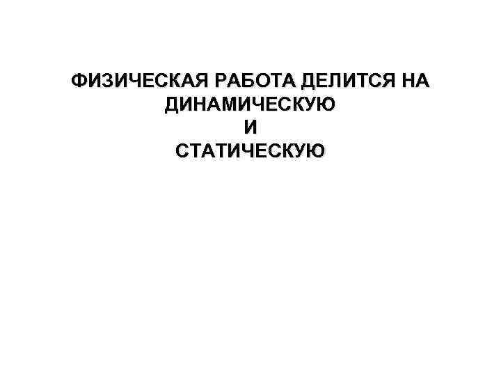  ФИЗИЧЕСКАЯ РАБОТА ДЕЛИТСЯ НА ДИНАМИЧЕСКУЮ И СТАТИЧЕСКУЮ 