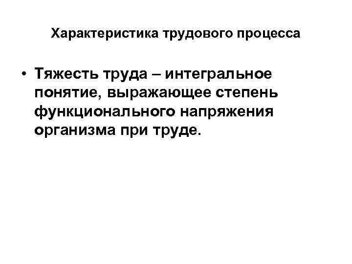 Характеристика трудового процесса • Тяжесть труда – интегральное понятие, выражающее степень функционального напряжения организма