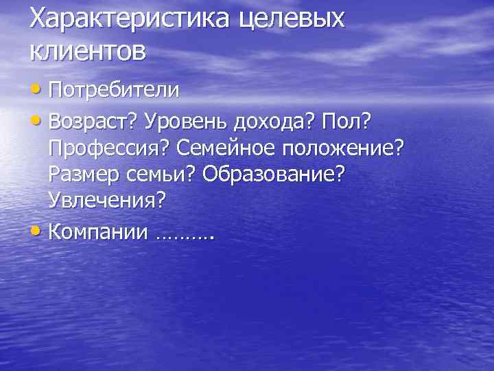 Характеристика целевых клиентов • Потребители • Возраст? Уровень дохода? Пол? Профессия? Семейное положение? Размер