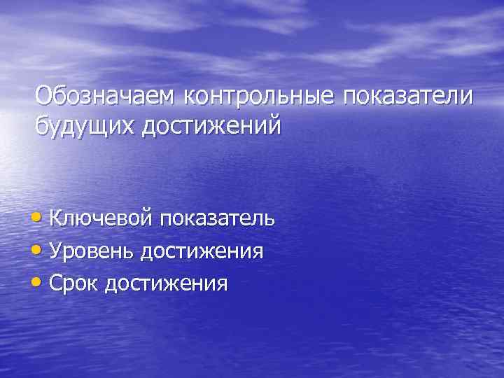 Обозначаем контрольные показатели будущих достижений • Ключевой показатель • Уровень достижения • Срок достижения