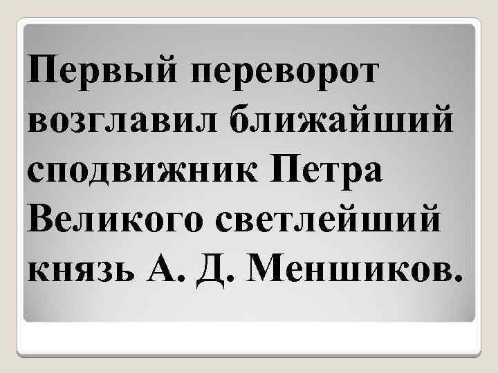 Первый переворот возглавил ближайший сподвижник Петра Великого светлейший князь А. Д. Меншиков. 