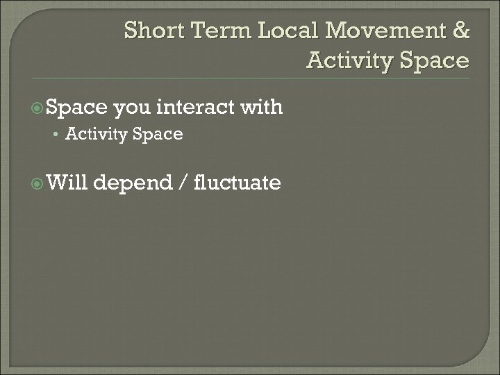 Short Term Local Movement & Activity Space you interact with • Activity Space Will