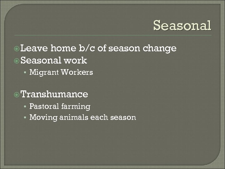 Seasonal Leave home b/c of season change Seasonal work • Migrant Workers Transhumance •