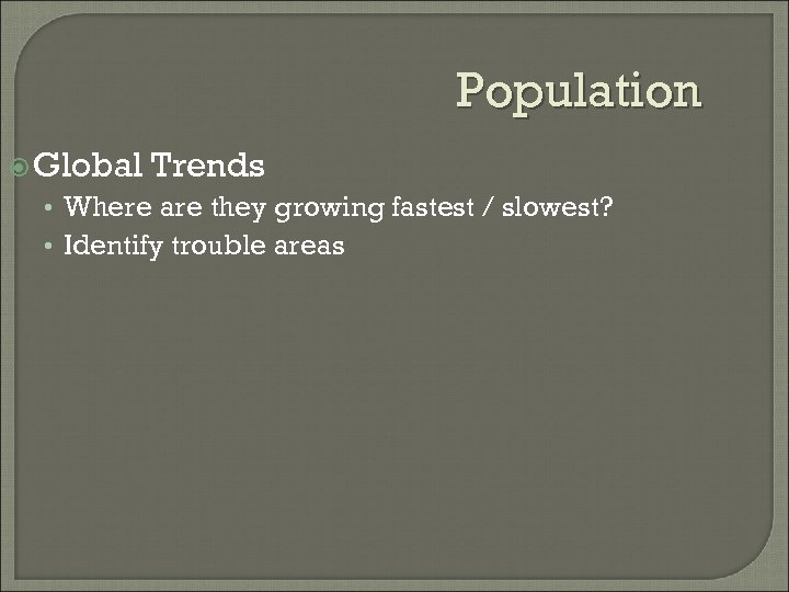 Population Global Trends • Where are they growing fastest / slowest? • Identify trouble