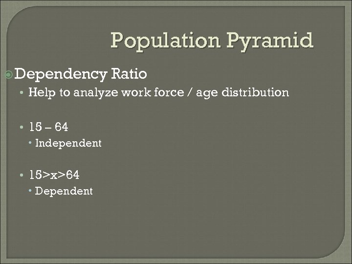 Population Pyramid Dependency Ratio • Help to analyze work force / age distribution •