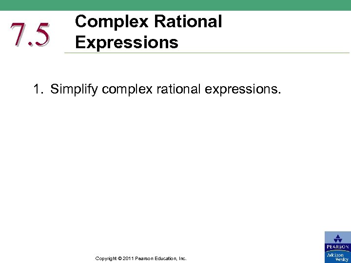 7. 5 Complex Rational Expressions 1. Simplify complex rational expressions. Copyright © 2011 Pearson
