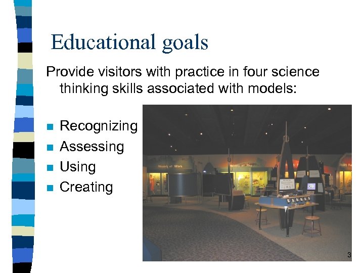 Educational goals Provide visitors with practice in four science thinking skills associated with models: