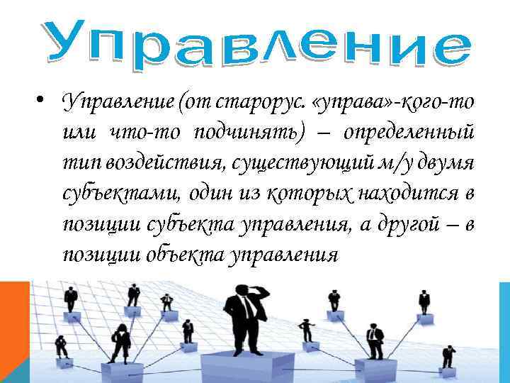  • Управление (от старорус. «управа» -кого-то или что-то подчинять) – определенный тип воздействия,
