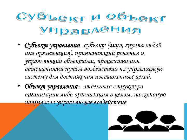  • Субъект управления -субъект (лицо, группа людей или организация), принимающий решения и управляющий
