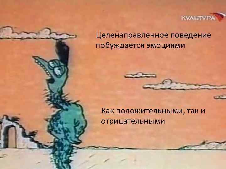 Целенаправленное поведение побуждается эмоциями Как положительными, так и отрицательными 