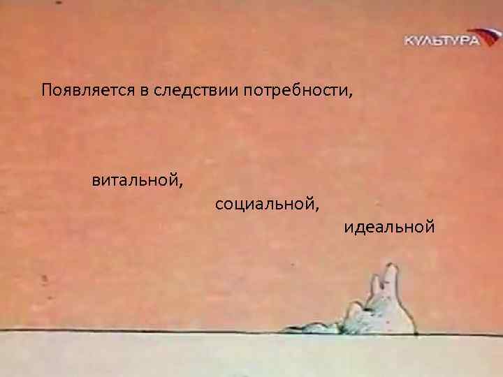 Появляется в следствии потребности, витальной, социальной, идеальной 