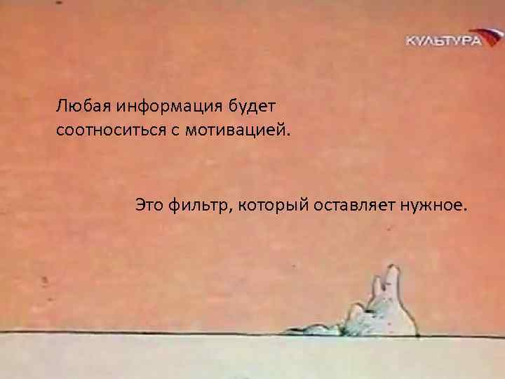 Любая информация будет соотноситься с мотивацией. Это фильтр, который оставляет нужное. 