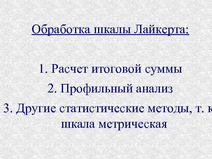 Обработка шкалы Лайкерта: 1. Расчет итоговой суммы 2. Профильный анализ 3. Другие статистические методы,