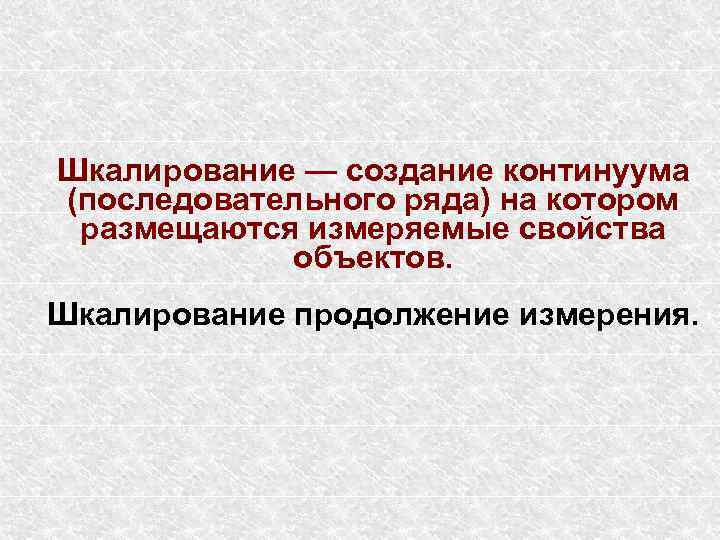 Шкалирование — создание континуума (последовательного ряда) на котором размещаются измеряемые свойства объектов. Шкалирование продолжение