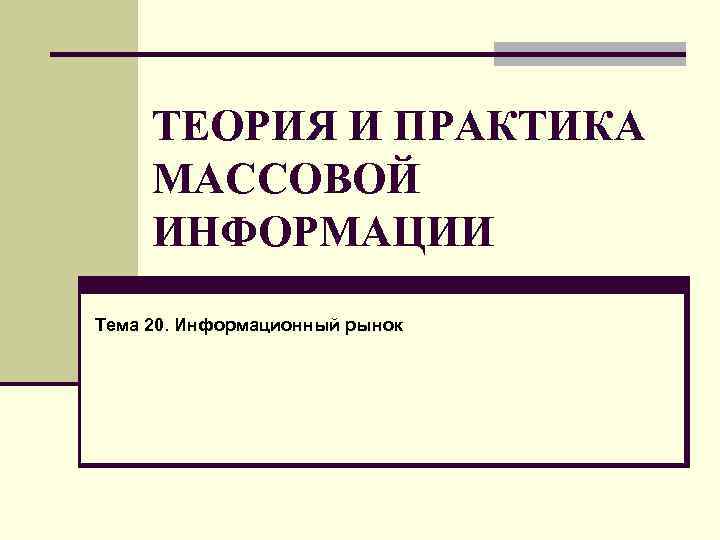 ТЕОРИЯ И ПРАКТИКА МАССОВОЙ ИНФОРМАЦИИ Тема 20. Информационный рынок 