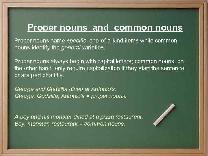 Proper nouns and common nouns Proper nouns name specific, one-of-a-kind items while common nouns