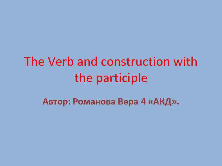 The Verb and construction with the participle Автор: Романова Вера 4 «АКД» . 