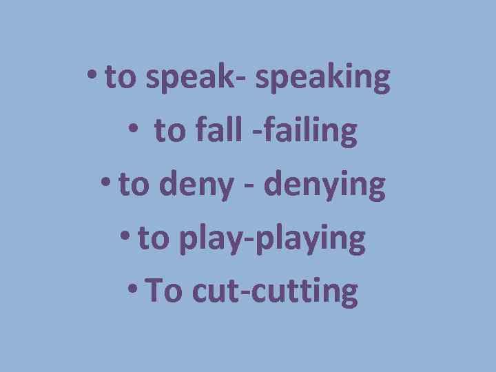  • to speak- speaking • to fall -failing • to deny - denying