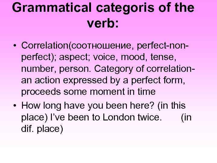 Grammatical categoris of the verb: • Correlation(соотношение, perfect-nonperfect); aspect; voice, mood, tense, number, person.
