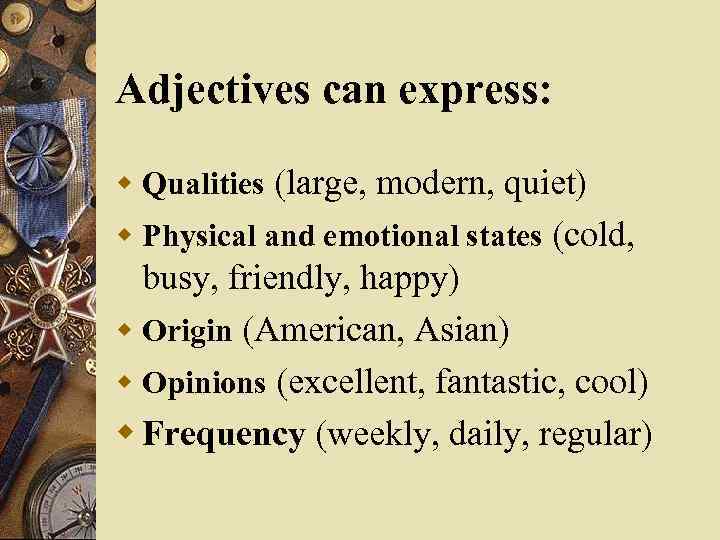 Adjectives can express: w Qualities (large, modern, quiet) w Physical and emotional states (cold,