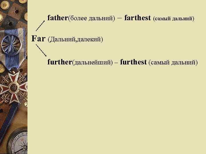 father(более дальний) – farthest (самый дальний) Far (Дальний, далекий) further(дальнейший) – furthest (самый дальний)