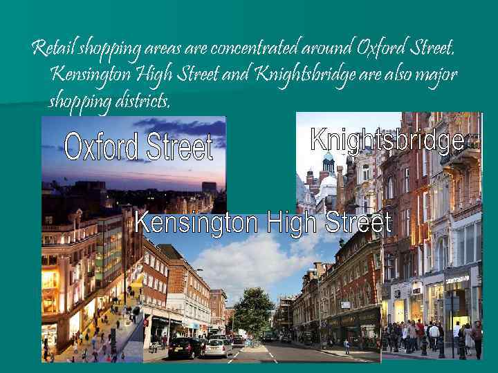 Retail shopping areas are concentrated around Oxford Street. Kensington High Street and Knightsbridge are