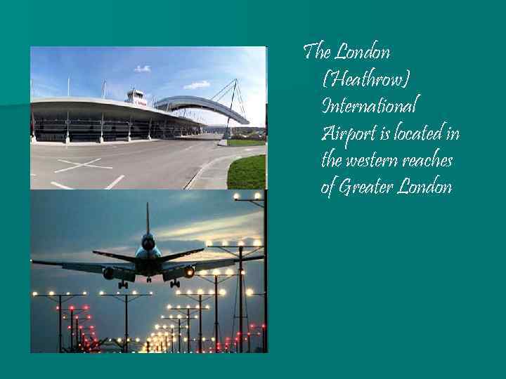 The London (Heathrow) International Airport is located in the western reaches of Greater London