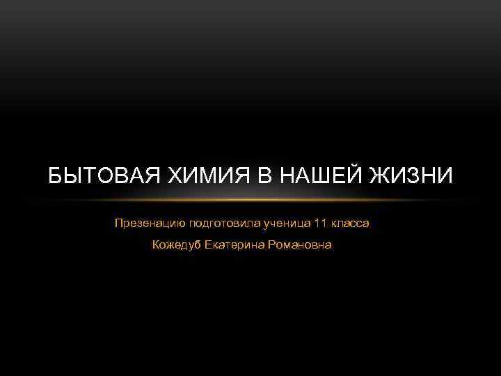 БЫТОВАЯ ХИМИЯ В НАШЕЙ ЖИЗНИ Презенацию подготовила ученица 11 класса Кожедуб Екатерина Романовна 