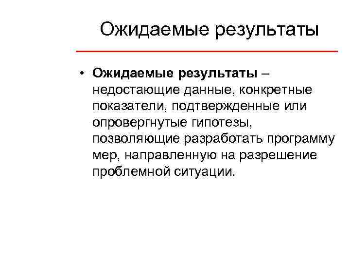 Ожидаемые результаты • Ожидаемые результаты – недостающие данные, конкретные показатели, подтвержденные или опровергнутые гипотезы,