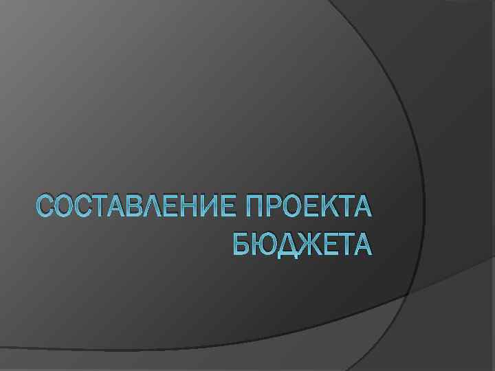 СОСТАВЛЕНИЕ ПРОЕКТА БЮДЖЕТА 