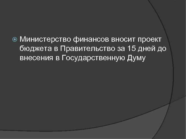  Министерство финансов вносит проект бюджета в Правительство за 15 дней до внесения в