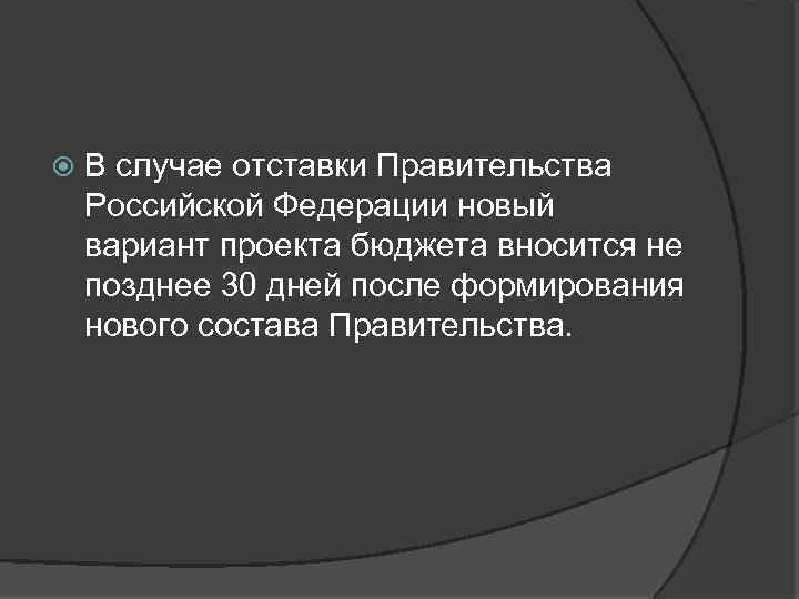  В случае отставки Правительства Российской Федерации новый вариант проекта бюджета вносится не позднее