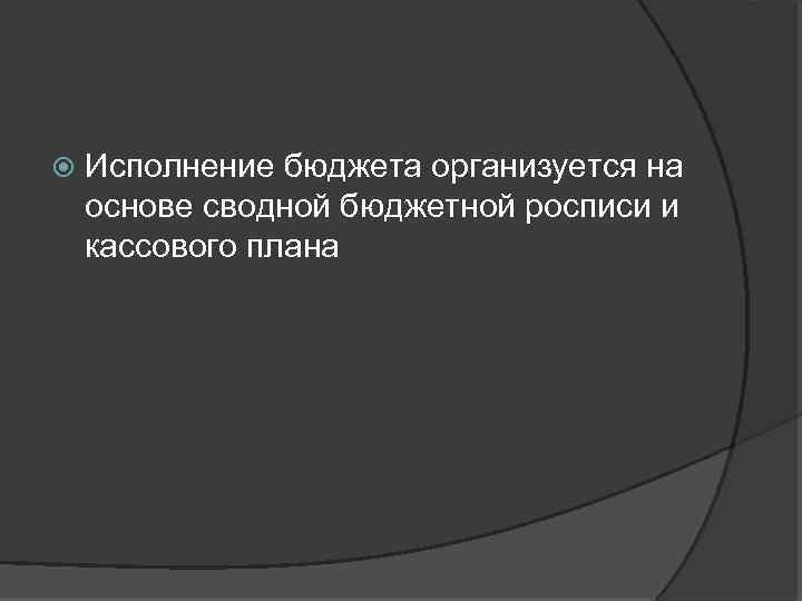  Исполнение бюджета организуется на основе сводной бюджетной росписи и кассового плана 