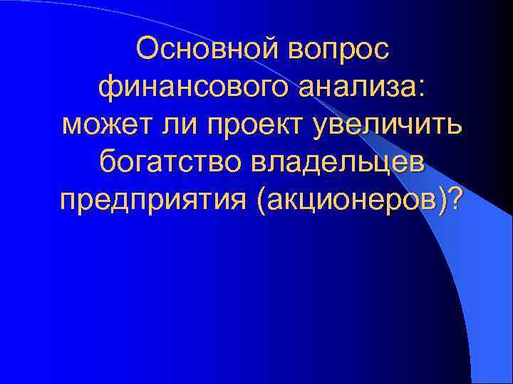 Основной вопрос финансового анализа: может ли проект увеличить богатство владельцев предприятия (акционеров)? 