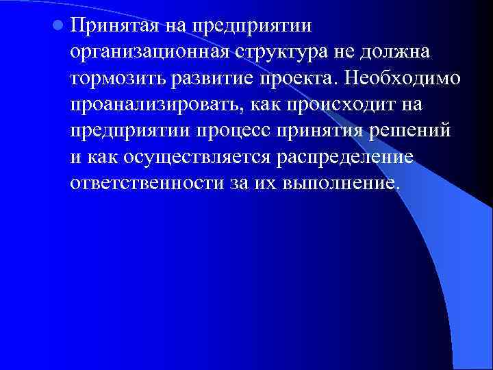 l Принятая на предприятии организационная структура не должна тормозить развитие проекта. Необходимо проанализировать, как