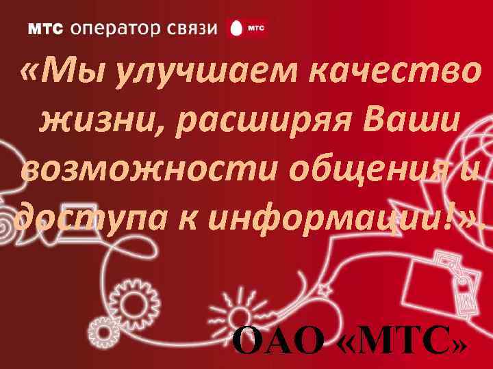  «Мы улучшаем качество жизни, расширяя Ваши возможности общения и доступа к информации!» .