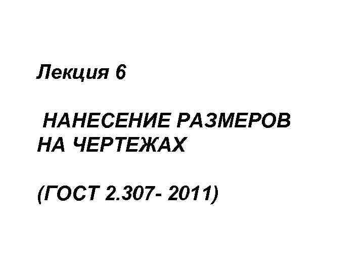 Лекция 6 НАНЕСЕНИЕ РАЗМЕРОВ НА ЧЕРТЕЖАХ (ГОСТ 2. 307 - 2011) 