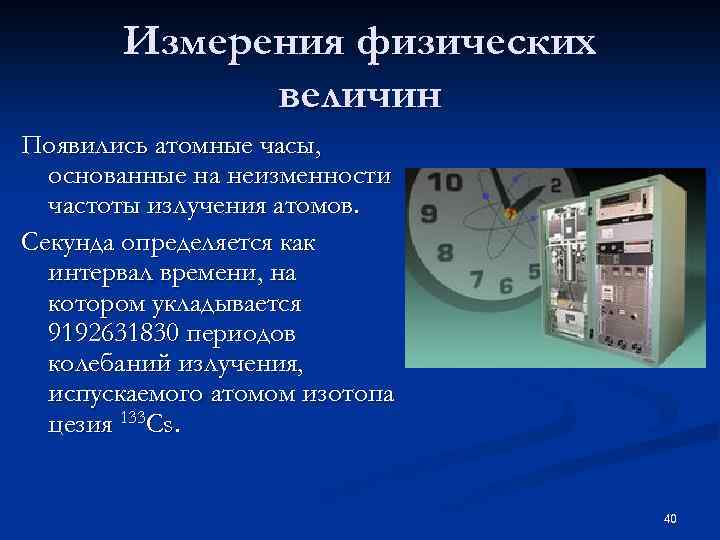 Измерения физических величин Появились атомные часы, основанные на неизменности частоты излучения атомов. Секунда определяется