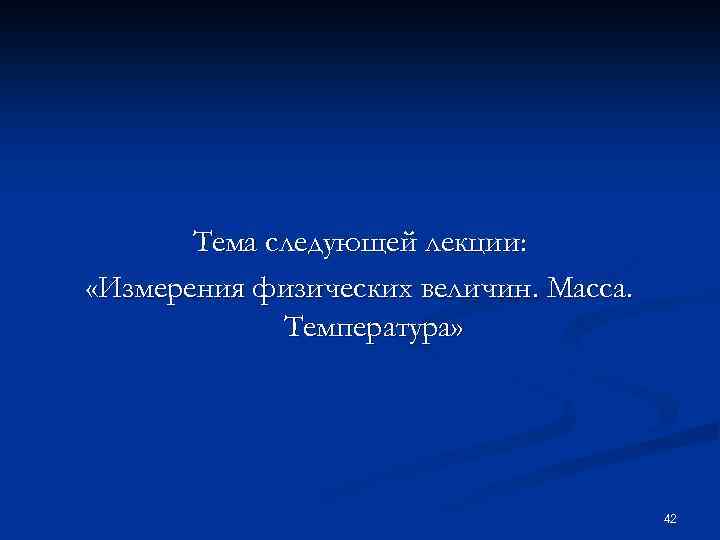 Тема следующей лекции: «Измерения физических величин. Масса. Температура» 42 