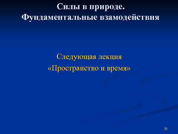 Силы в природе. Фундаментальные взамодействия Следующая лекция «Пространство и время» 33 