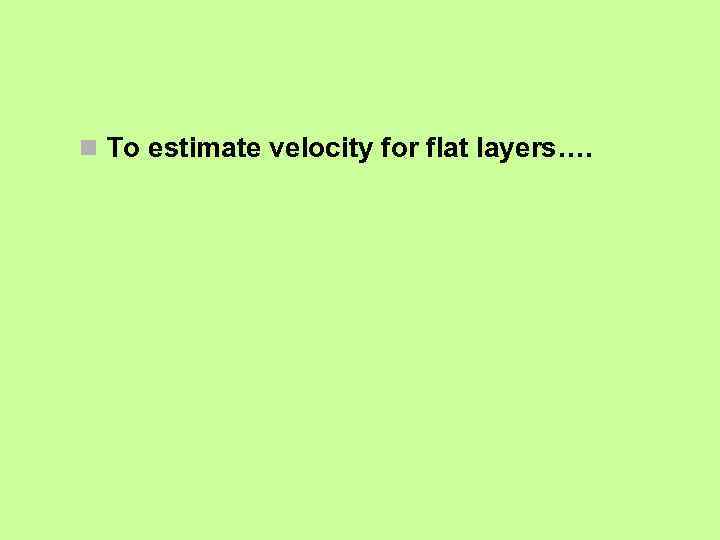 n To estimate velocity for flat layers…. 