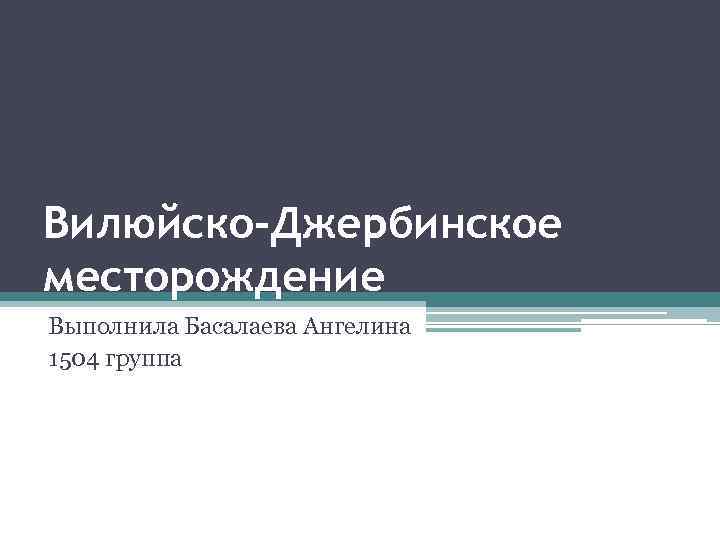 Вилюйско-Джербинское месторождение Выполнила Басалаева Ангелина 1504 группа 