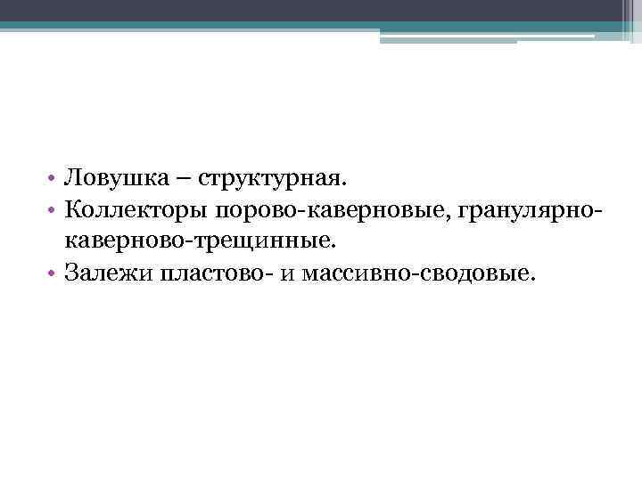 • Ловушка – структурная. • Коллекторы порово-каверновые, гранулярнокаверново-трещинные. • Залежи пластово- и массивно-сводовые.