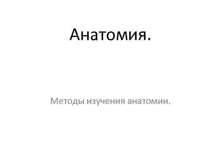 Анатомия. Методы изучения анатомии. 