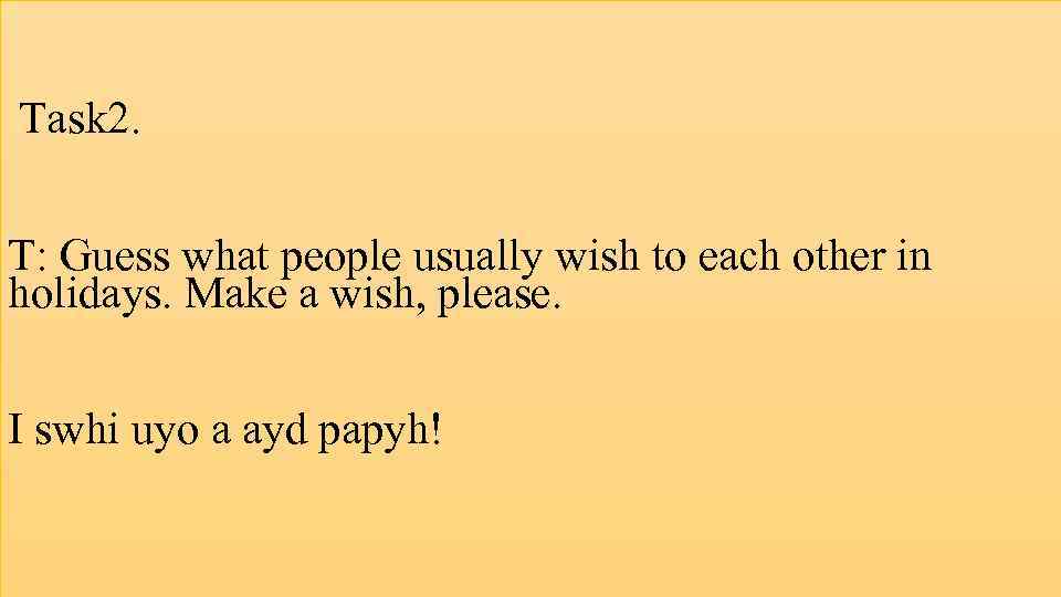 Task 2. T: Guess what people usually wish to each other in holidays. Make