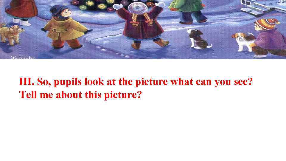 III. So, pupils look at the picture what can you see? Tell me about
