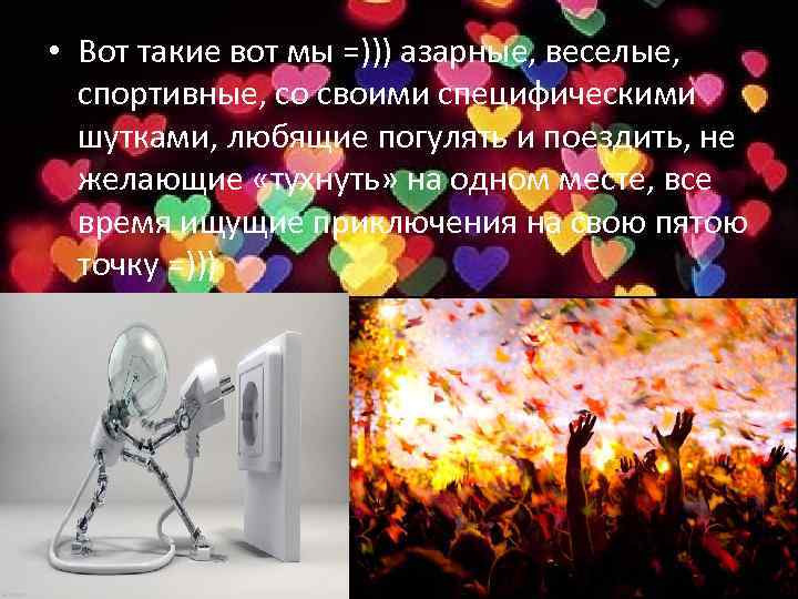  • Вот такие вот мы =))) азарные, веселые, спортивные, со своими специфическими шутками,